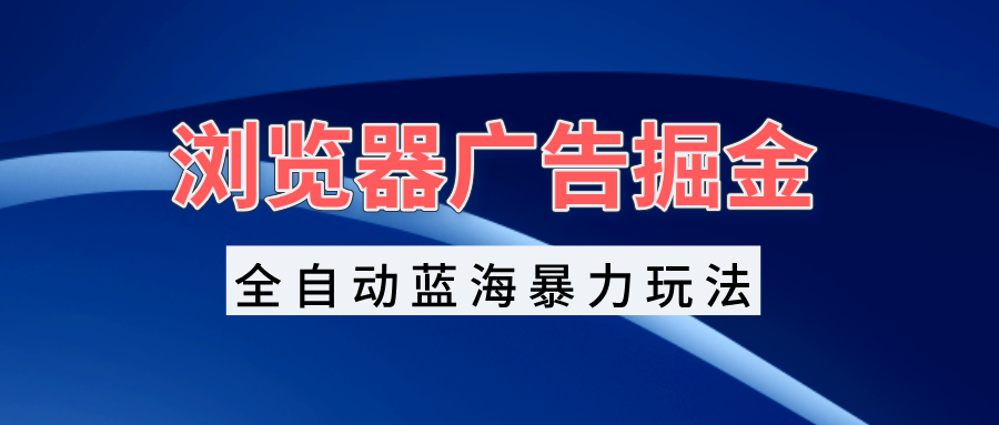 浏览器广告掘金，全自动蓝海暴力玩法，轻松日入1000+矩阵无脑开干-小艾网创