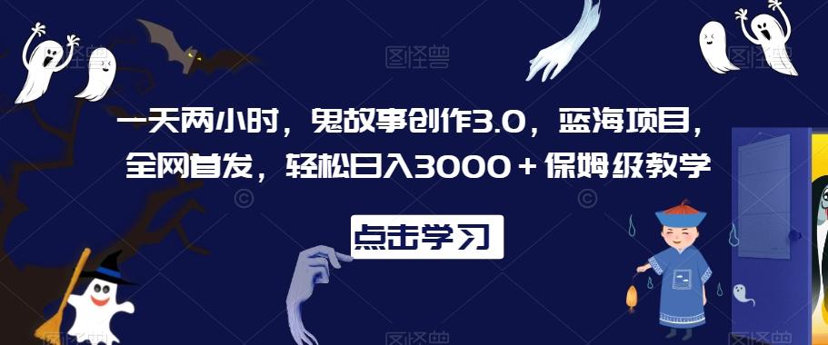 一天两小时，鬼故事创作3.0，蓝海项目，全网首发，轻松日入3000＋保姆级教学【揭秘】-小艾网创