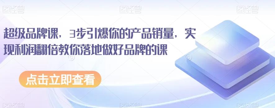 超级品牌课，3步引爆你的产品销量，实现利润翻倍教你落地做好品牌的课-小艾网创