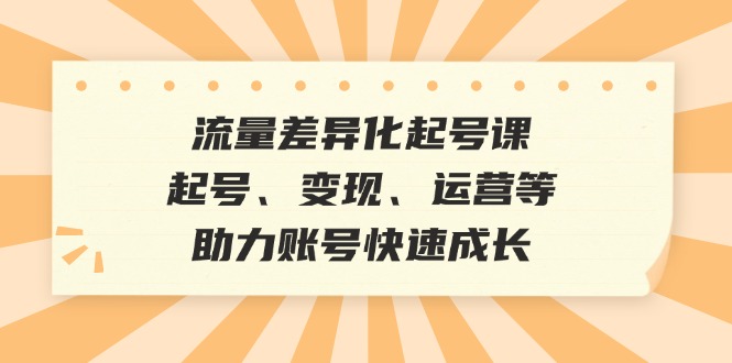 流量差异化起号课：起号、变现、运营等，助力账号快速成长-小艾网创