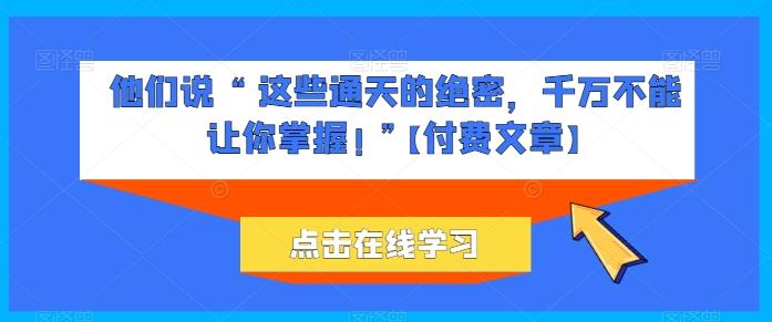 他们说 “ 这些通天的绝密，千万不能让你掌握! ”【付费文章】-小艾网创