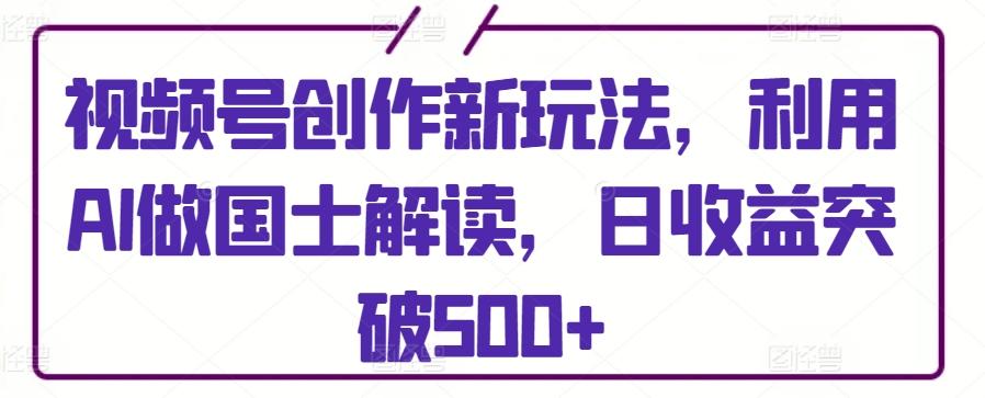 视频号创作新玩法，利用AI做国士解读，日收益突破500+【揭秘】-小艾网创