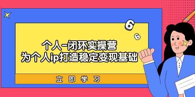 个人闭环实操营：个人ip打造稳定变现基础，带你落地个人的商业变现课-小艾网创