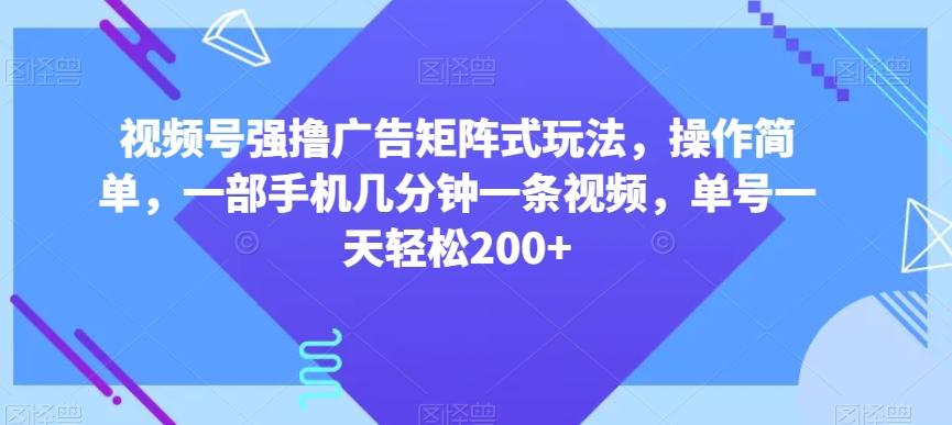 视频号强撸广告矩阵式玩法，操作简单，一部手机几分钟一条视频，单号一天轻松200+【揭秘】-小艾网创