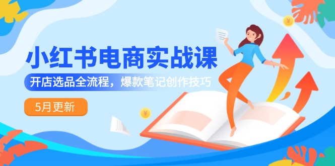 小红书电商实战课-5月更新，开店选品全流程，爆款笔记创作技巧-小艾网创