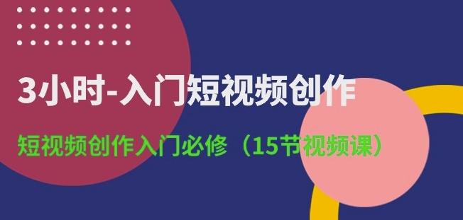 3小时-入门短视频创作：短视频创作入门必修(15节视频课)-小艾网创