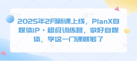 2025年2月新课上线，PlanX自媒体IP·超级训练营，做好自媒体，学这一门课就够了-小艾网创