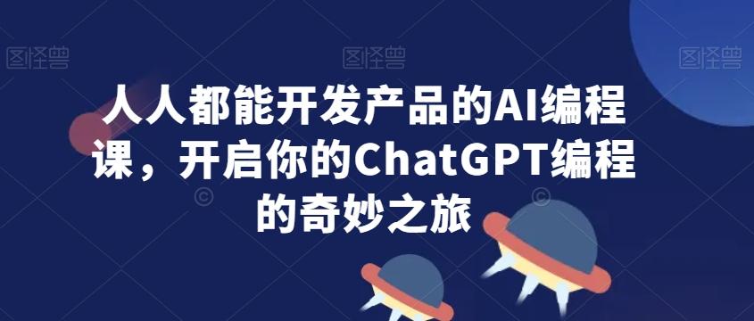 人人都能开发产品的AI编程课，开启你的ChatGPT编程的奇妙之旅-小艾网创