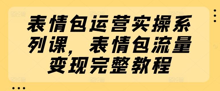 表情包运营实操系列课，表情包流量变现完整教程-小艾网创