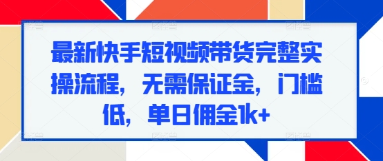 最新快手短视频带货完整实操流程，无需保证金，门槛低，单日佣金1k+-小艾网创