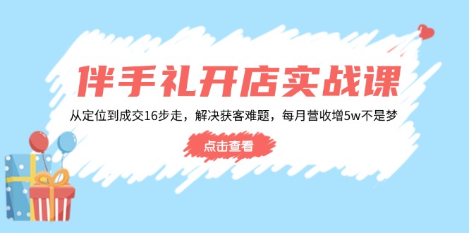 伴手礼开店实战课：从定位到成交16步走，解决获客难题，每月营收增5w+-小艾网创