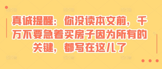 某付费文章：真诚提醒：你没读本文前，千万不要急着买房子因为所有的关键，都写在这儿了-小艾网创