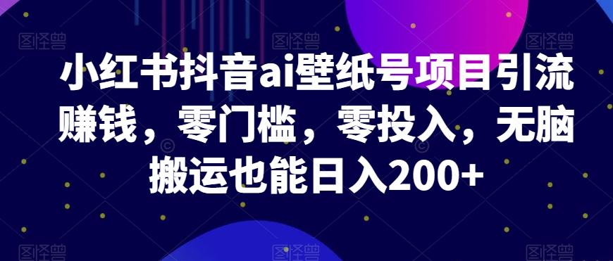 小红书抖音ai壁纸号项目引流赚钱，零门槛，零投入，无脑搬运也能日入200+-小艾网创