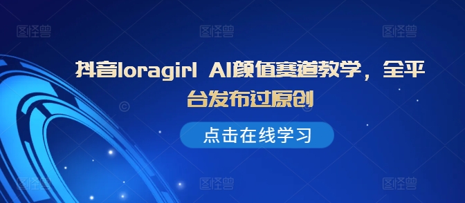 抖音loragirl AI颜值赛道教学，全平台发布过原创-小艾网创