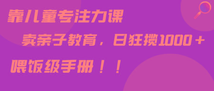 靠儿童专注力课程售卖亲子育儿课程，日暴力狂揽1000+，喂饭手册分享-小艾网创