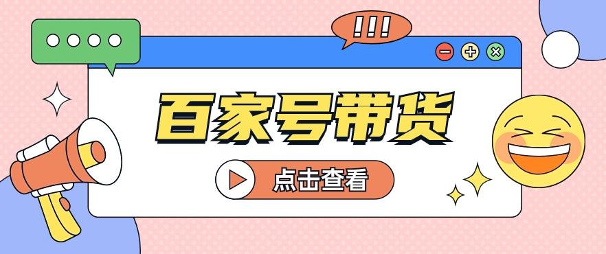 百家号带货玩法，直接复制粘贴发布，一个月单号也能变现2000+！【视频教程】-小艾网创