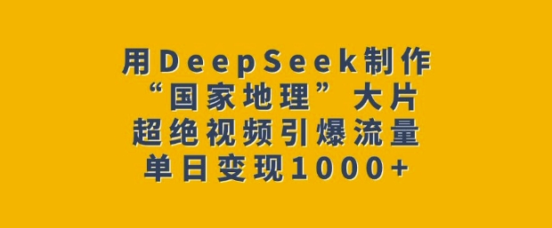 用DeepSeek制作“国家地理”大片，超绝视频引爆流量，单日变现多张-小艾网创