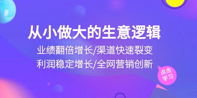 从小做大生意逻辑：业绩翻倍增长/渠道快速裂变/利润稳定增长/全网营销创新-小艾网创