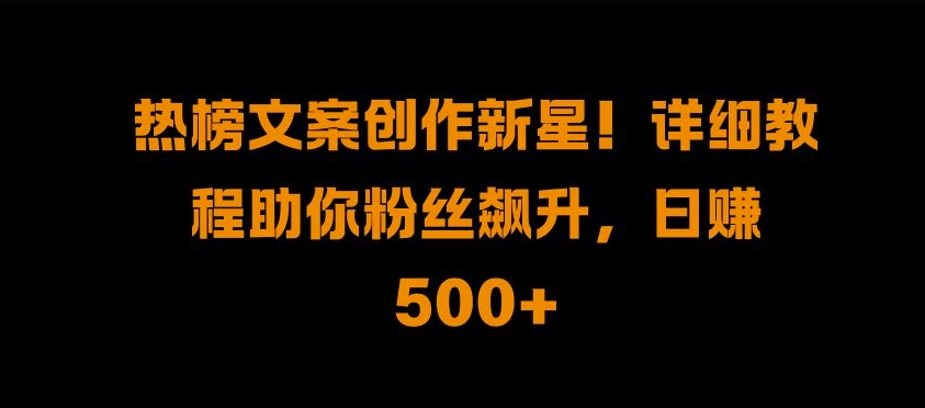 热榜文案创作新星!详细教程助你粉丝飙升，日入500+【揭秘】-小艾网创