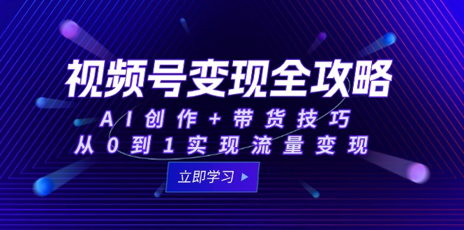 视频号变现全攻略：AI创作+带货技巧，从0到1实现流量变现-小艾网创