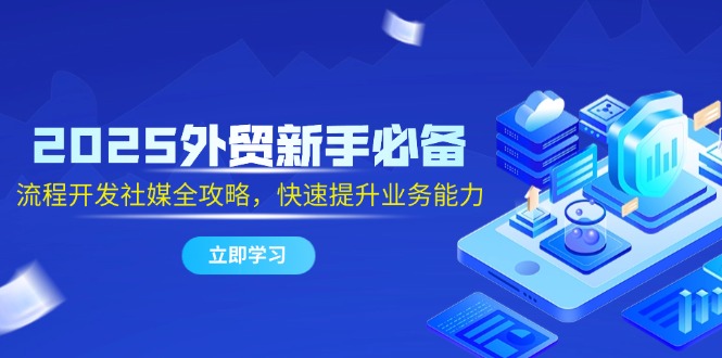 2025外贸新手必备，流程开发社媒全攻略，快速提升业务能力-小艾网创