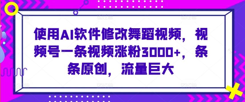 使用AI软件修改舞蹈视频，视频号一条视频涨粉3000+，条条原创，流量巨大【揭秘】-小艾网创