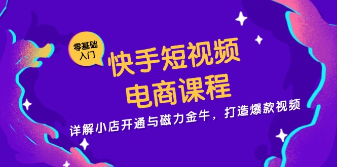 快手短视频电商课程，详解小店开通与磁力金牛，打造爆款视频-小艾网创