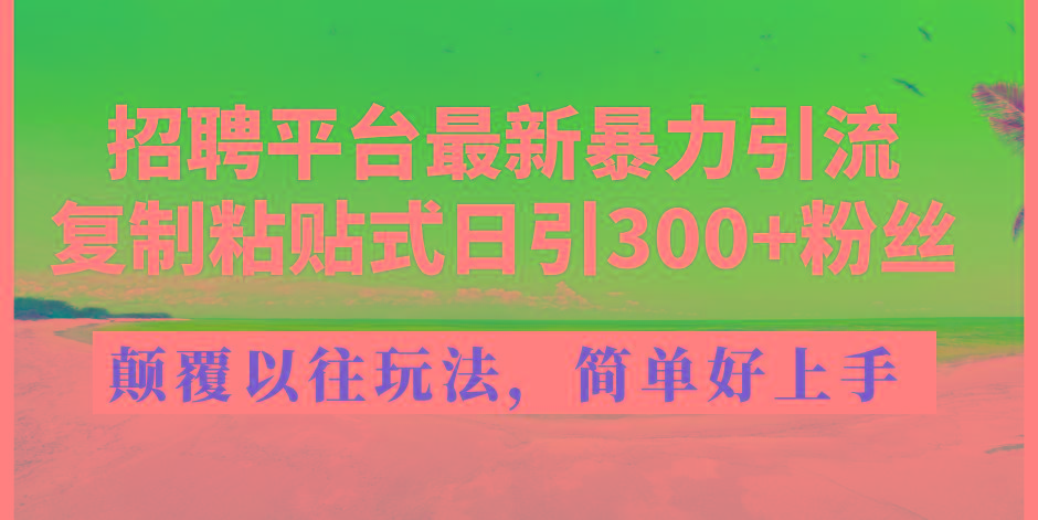 招聘平台最新暴力引流，复制粘贴式日引300+粉丝，颠覆以往垃圾玩法，简…-小艾网创