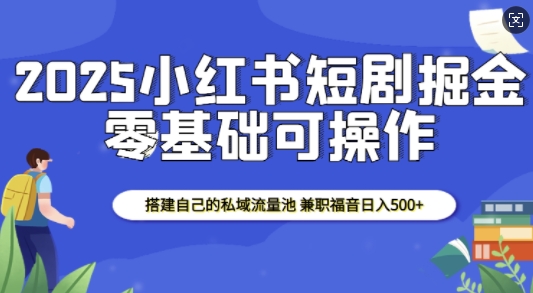 2025小红书短剧掘金，搭建自己的私域流量池，兼职福音日入5张-小艾网创