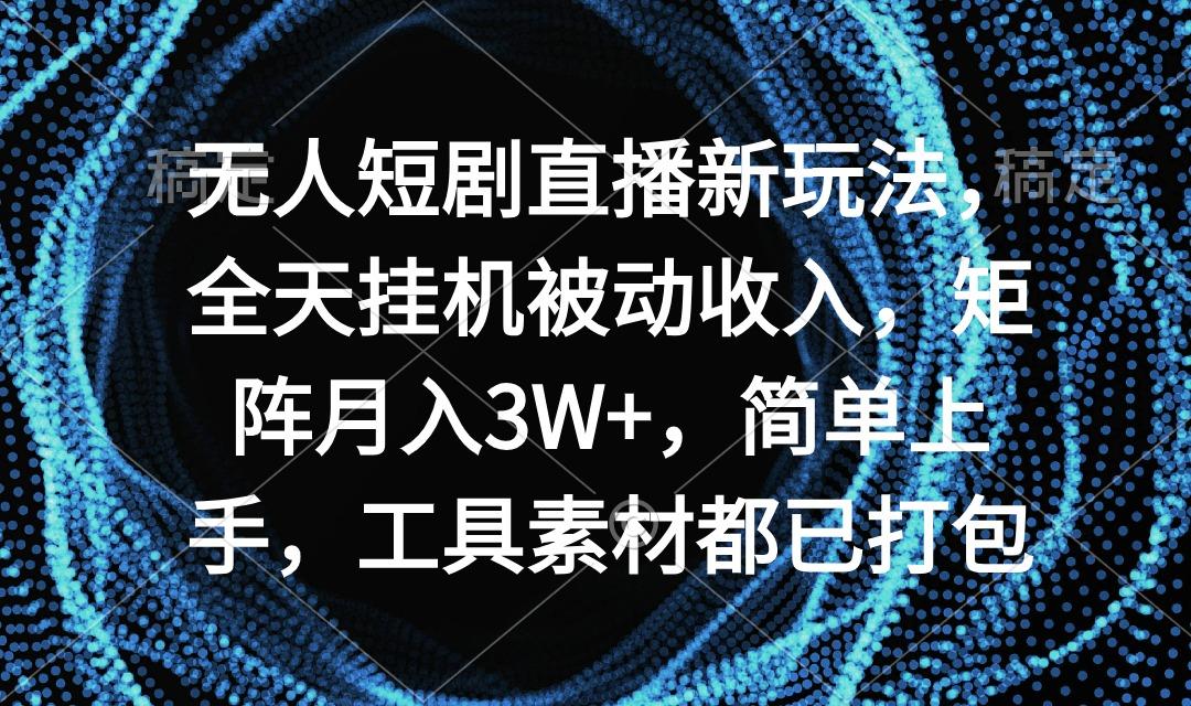 无人短剧直播新玩法，全天挂机被动收入，矩阵月入3W+，简单上手，工具素…-小艾网创