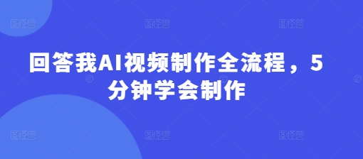 回答我AI视频制作全流程，5分钟学会制作-小艾网创
