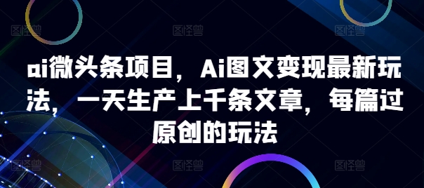 ai微头条项目，Ai图文变现最新玩法，一天生产上千条文章，每篇过原创的玩法-小艾网创