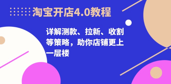 淘宝开店4.0教程，详解测款、拉新、收割等策略，助你店铺更上一层楼-小艾网创