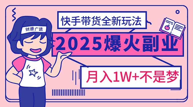 2025年爆红副业！快手带货全新玩法，月入1万加不是梦！-小艾网创