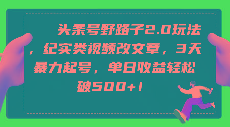 (9488期)头条号野路子2.0玩法，纪实类视频改文章，3天暴力起号，单日收益轻松破500+-小艾网创