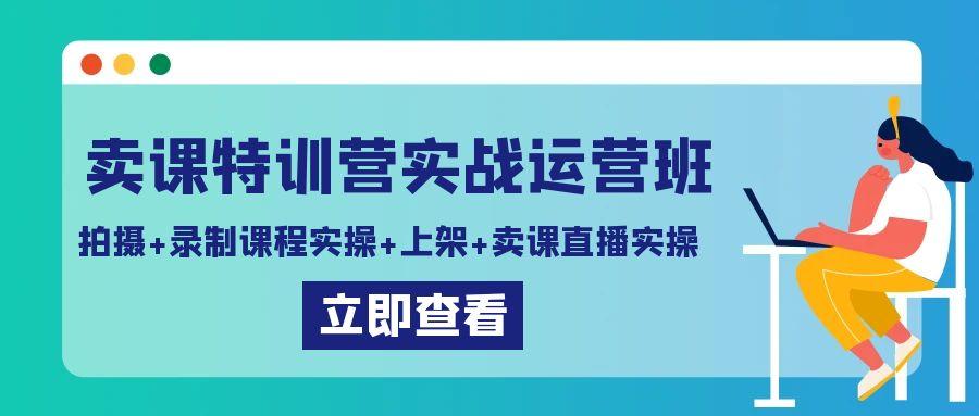 卖课特训营实战运营班：拍摄+录制课程实操+上架课程+卖课直播实操-小艾网创