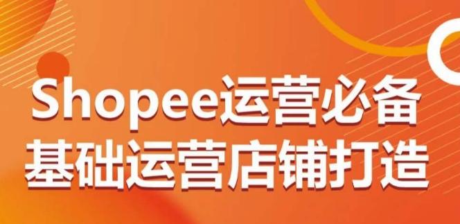 Shopee运营必备基础运营店铺打造，多层次的教你从0-1运营店铺-小艾网创