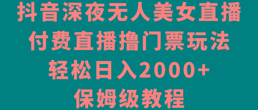 抖音深夜无人美女直播，付费直播撸门票玩法，轻松日入2000+，保姆级教程-小艾网创