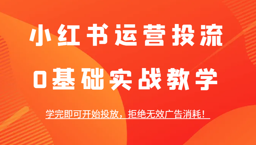 小红书运营投流，0基础实战教学，学完即可开始投放，拒绝无效广告消耗！-小艾网创