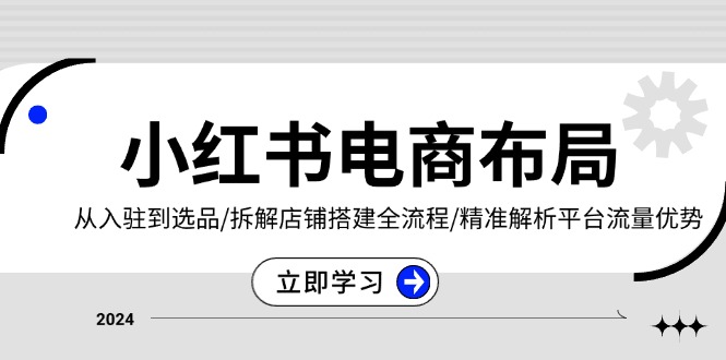 小红书电商布局：从入驻到选品/拆解店铺搭建全流程/精准解析平台流量优势-小艾网创