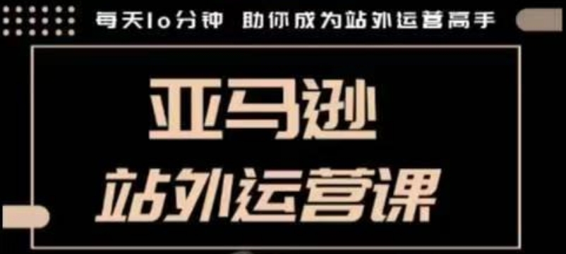 聪明的跨境人都在学的亚马逊站外运营课，每天10分钟，手把手教你成为站外运营高手-小艾网创