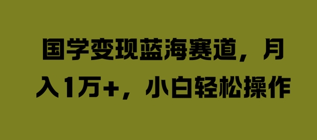 国学变现蓝海赛道，月入1W+，小白轻松操作【揭秘】-小艾网创