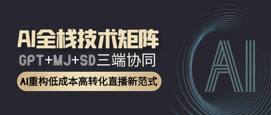 AI全栈技术矩阵：GPT+MJ+SD三端协同，AI重构低成本高转化直播新范式-小艾网创