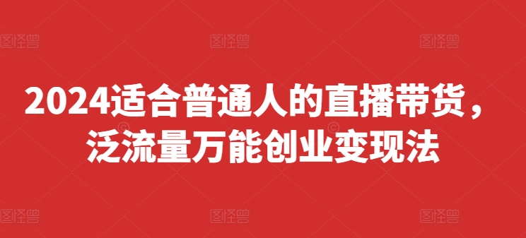 2024适合普通人的直播带货，泛流量万能创业变现法，上手快、落地快、起号快、变现快(更新8月)-小艾网创
