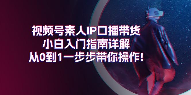 视频号素人IP口播带货小白入门指南详解，从0到1一步步带你操作!-小艾网创