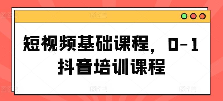 短视频基础课程，0-1抖音培训课程-小艾网创