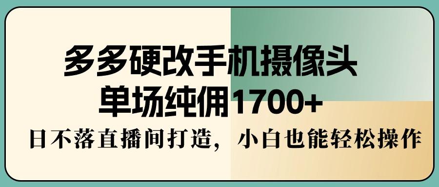 多多硬改手机摄像头，单场纯佣1700+，日不落直播间打造，小白也能轻松操作-小艾网创