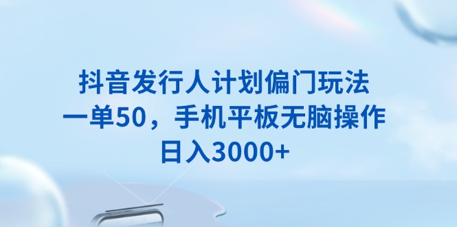 抖音发行人计划偏门玩法，一单50，手机平板无脑操作，日入3000+-小艾网创