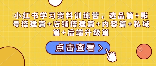 小红书学习资料训练营，选品篇+账号搭建篇+店铺搭建篇+内容篇+私域篇+后端升级篇-小艾网创