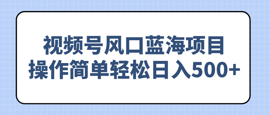 视频号风口蓝海项目，操作简单轻松日入500+-小艾网创